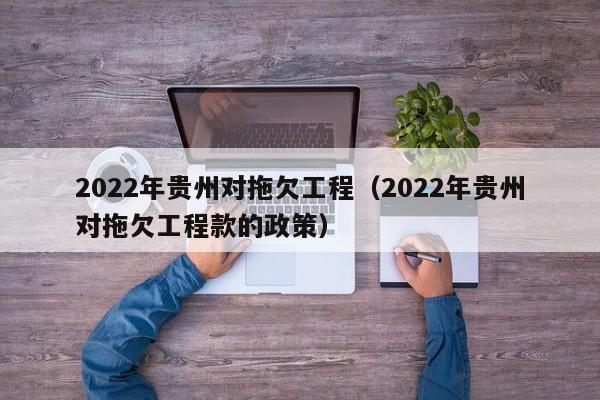 2022年贵州对拖欠工程（2022年贵州对拖欠工程款的政策）