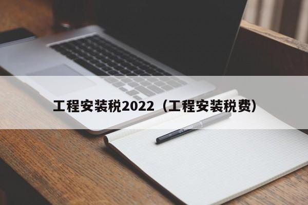 工程安装税2022（工程安装税费）