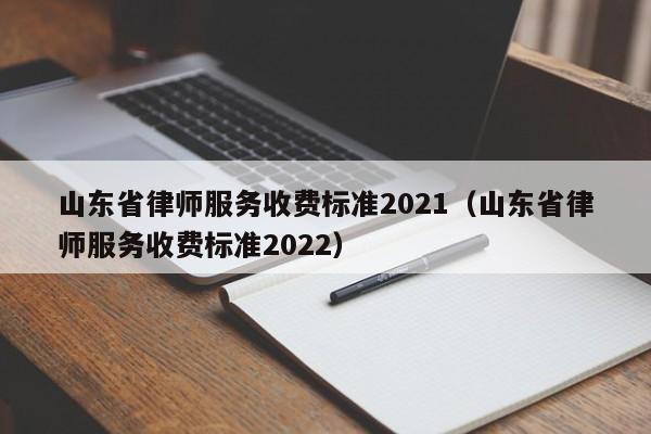 山东省律师服务收费标准2021（山东省律师服务收费标准2022）