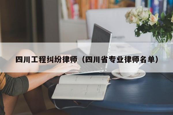 四川工程纠纷律师（四川省专业律师名单）